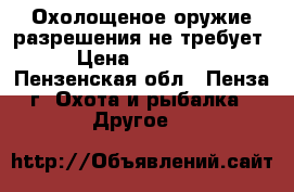 Охолощеное оружие разрешения не требует › Цена ­ 15 000 - Пензенская обл., Пенза г. Охота и рыбалка » Другое   